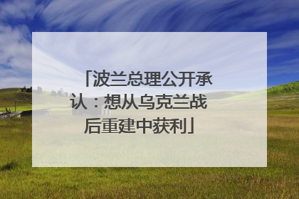 波兰总理公开承认：想从乌克兰战后重建中获利