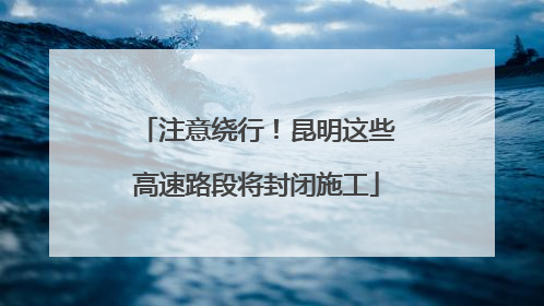 注意绕行！昆明这些高速路段将封闭施工