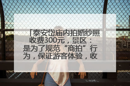 泰安岱庙内拍婚纱照收费300元，景区：是为了规范“商拍”行为，保证游客体验，收取费用全部上交国库