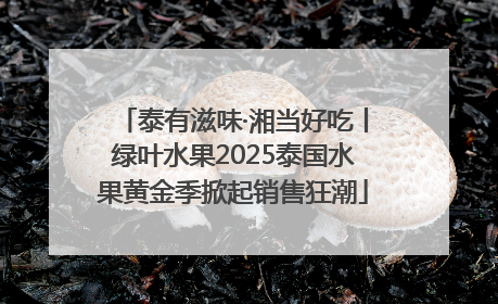 泰有滋味·湘当好吃丨绿叶水果2025泰国水果黄金季掀起销售狂潮