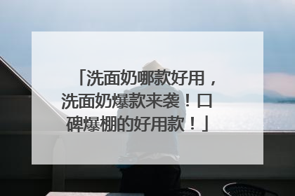 洗面奶哪款好用，洗面奶爆款来袭！口碑爆棚的好用款！