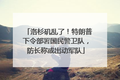 洛杉矶乱了！特朗普下令部署国民警卫队，防长称或出动军队