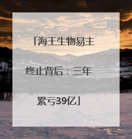 海王生物易主终止背后：三年累亏39亿