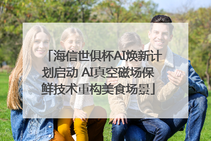 海信世俱杯AI焕新计划启动 AI真空磁场保鲜技术重构美食场景