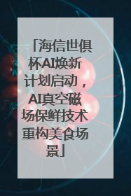 海信世俱杯AI焕新计划启动，AI真空磁场保鲜技术重构美食场景