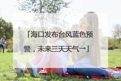 海口发布台风蓝色预警，未来三天天气→