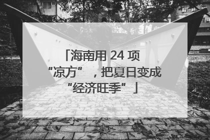 海南用 24 项 “凉方”，把夏日变成 “经济旺季”