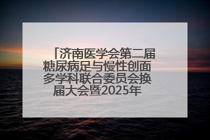 济南医学会第二届糖尿病足与慢性创面多学科联合委员会换届大会暨2025年学术年会成功举行