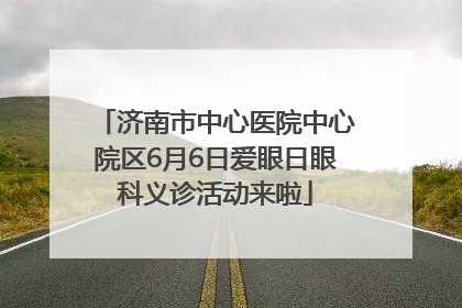 济南市中心医院中心院区6月6日爱眼日眼科义诊活动来啦