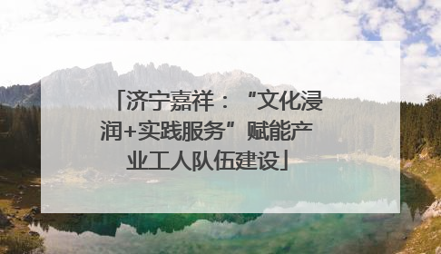 济宁嘉祥：“文化浸润+实践服务”赋能产业工人队伍建设