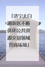 济宁太白湖新区不断优化公共资源交易领域营商环境