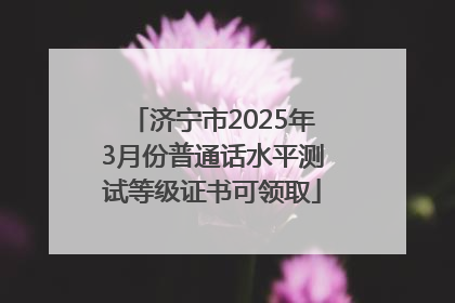 济宁市2025年3月份普通话水平测试等级证书可领取