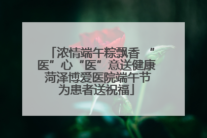 浓情端午粽飘香 “医”心“医”意送健康 菏泽博爱医院端午节为患者送祝福