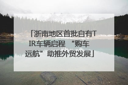 浙南地区首批自有TIR车辆启程 “购车远航”助推外贸发展