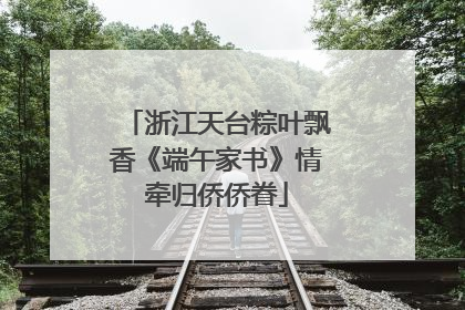浙江天台粽叶飘香《端午家书》情牵归侨侨眷