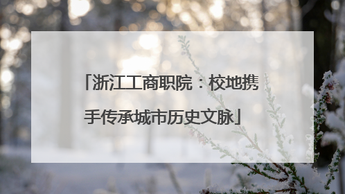浙江工商职院：校地携手传承城市历史文脉