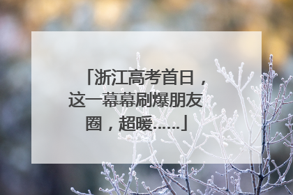 浙江高考首日，这一幕幕刷爆朋友圈，超暖……