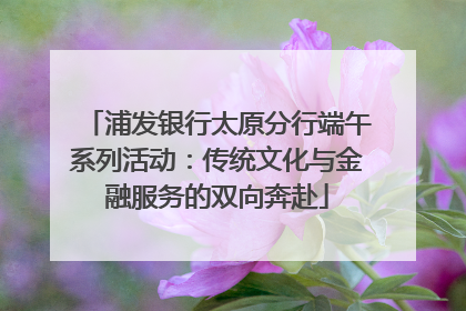 浦发银行太原分行端午系列活动：传统文化与金融服务的双向奔赴