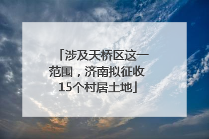 涉及天桥区这一范围，济南拟征收15个村居土地