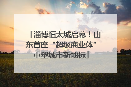 淄博恒太城启幕！山东首座“超级商业体”重塑城市新地标