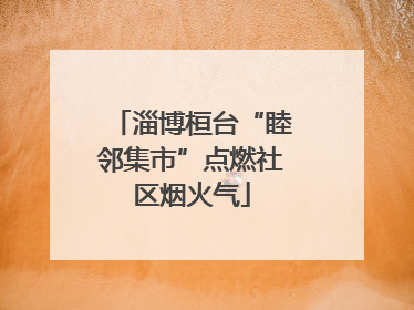 淄博桓台“睦邻集市”点燃社区烟火气