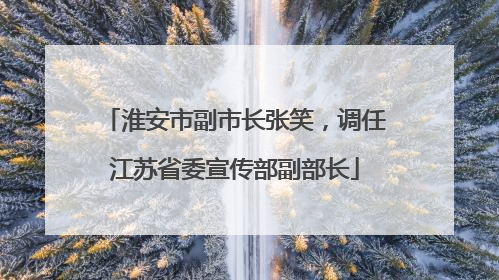 淮安市副市长张笑，调任江苏省委宣传部副部长