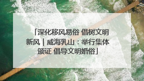 深化移风易俗 倡树文明新风｜威海乳山：举行集体颁证 倡导文明婚俗