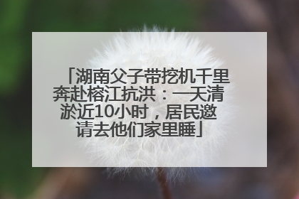 湖南父子带挖机千里奔赴榕江抗洪：一天清淤近10小时，居民邀请去他们家里睡