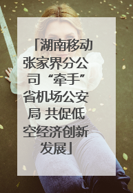 湖南移动张家界分公司“牵手”省机场公安局 共促低空经济创新发展