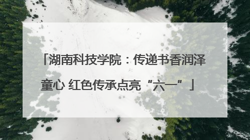 湖南科技学院：传递书香润泽童心 红色传承点亮“六一”