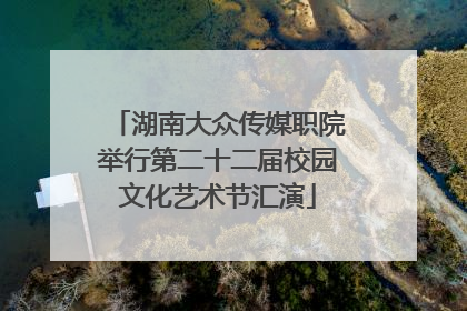 湖南大众传媒职院举行第二十二届校园文化艺术节汇演