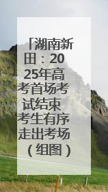 湖南新田：2025年高考首场考试结束 考生有序走出考场（组图）