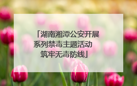 湖南湘潭公安开展系列禁毒主题活动 筑牢无毒防线