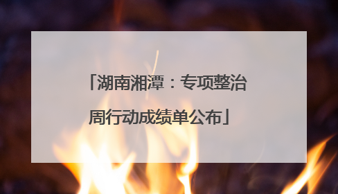 湖南湘潭：专项整治周行动成绩单公布