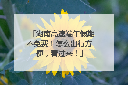 湖南高速端午假期不免费！怎么出行方便，看过来！
