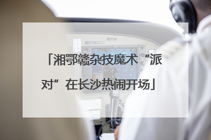 湘鄂赣杂技魔术“派对”在长沙热闹开场