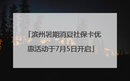 滨州暑期消夏社保卡优惠活动于7月5日开启