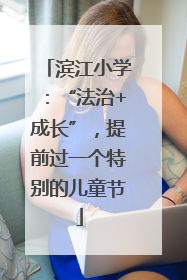 滨江小学：“法治+成长”，提前过一个特别的儿童节