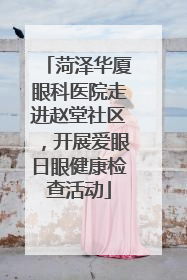 菏泽华厦眼科医院走进赵堂社区，开展爱眼日眼健康检查活动
