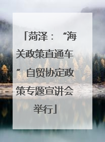 菏泽：“海关政策直通车”自贸协定政策专题宣讲会举行