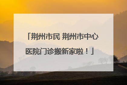 荆州市民 荆州市中心医院门诊搬新家啦！