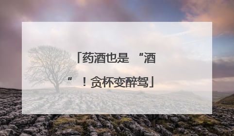 药酒也是 “酒”！贪杯变醉驾