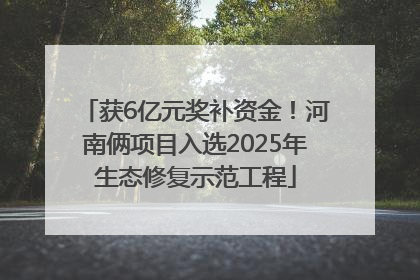 获6亿元奖补资金！河南俩项目入选2025年生态修复示范工程
