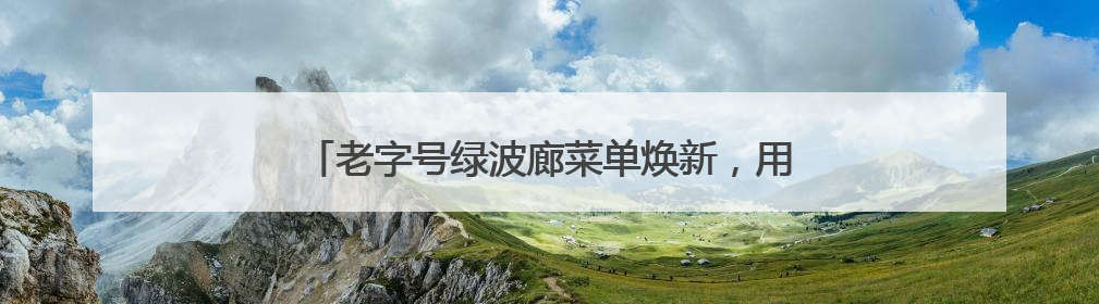 老字号绿波廊菜单焕新，用本土特色说好上海美食故事