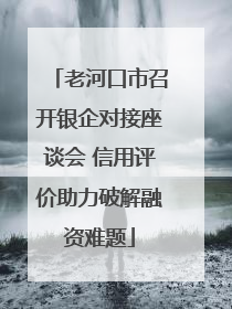 老河口市召开银企对接座谈会 信用评价助力破解融资难题