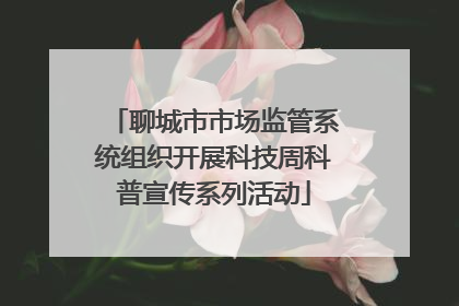 聊城市市场监管系统组织开展科技周科普宣传系列活动