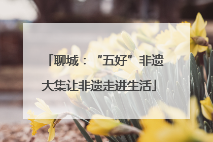 聊城：“五好”非遗大集让非遗走进生活