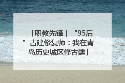 职教先锋｜“95后”古建修复师：我在青岛历史城区修古建