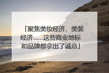 聚焦美妆经济、美装经济……这些商业地标和品牌都拿出了诚意