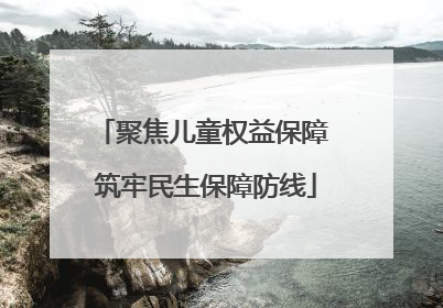 聚焦儿童权益保障 筑牢民生保障防线